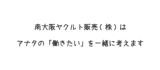 南大阪ヤクルト販売(株)はアナタの 「働きたい」 を一緒に考えます